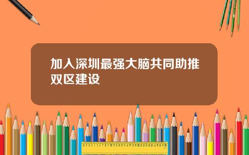 加入深圳最强大脑共同助推双区建设