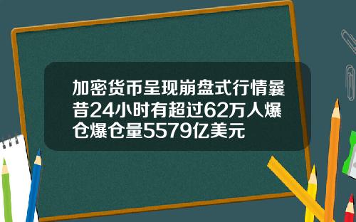 加密货币呈现崩盘式行情曩昔24小时有超过62万人爆仓爆仓量5579亿美元