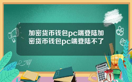 加密货币钱包pc端登陆加密货币钱包pc端登陆不了