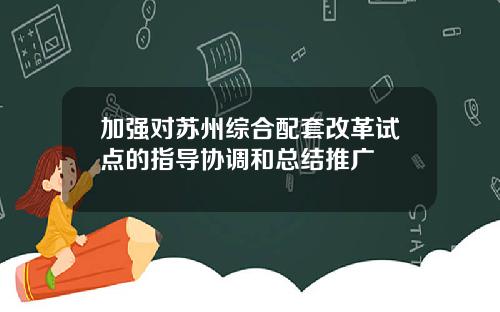 加强对苏州综合配套改革试点的指导协调和总结推广