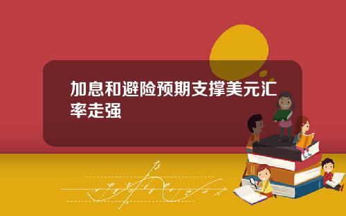 加息和避险预期支撑美元汇率走强