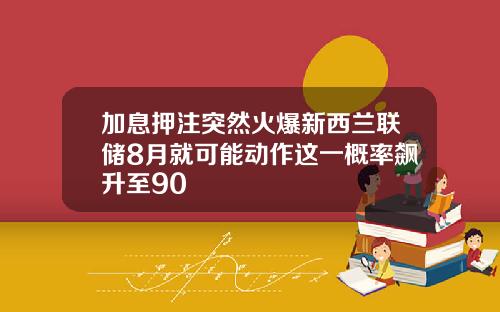 加息押注突然火爆新西兰联储8月就可能动作这一概率飙升至90