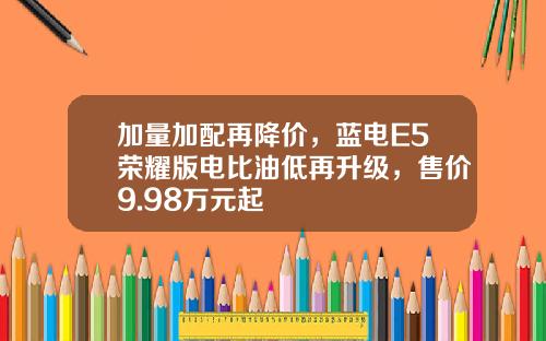 加量加配再降价，蓝电E5荣耀版电比油低再升级，售价9.98万元起