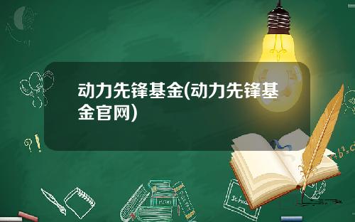 动力先锋基金(动力先锋基金官网)