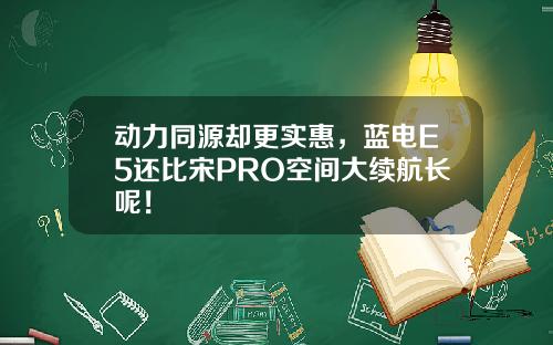 动力同源却更实惠，蓝电E5还比宋PRO空间大续航长呢！