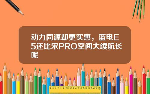 动力同源却更实惠，蓝电E5还比宋PRO空间大续航长呢