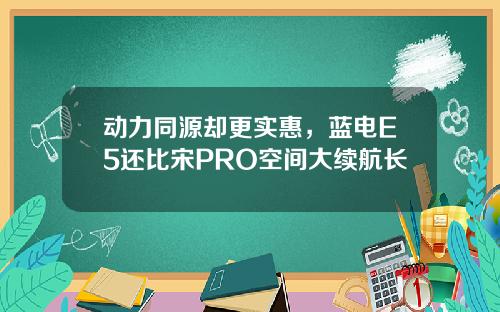 动力同源却更实惠，蓝电E5还比宋PRO空间大续航长