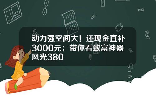 动力强空间大！还现金直补3000元；带你看致富神器风光380