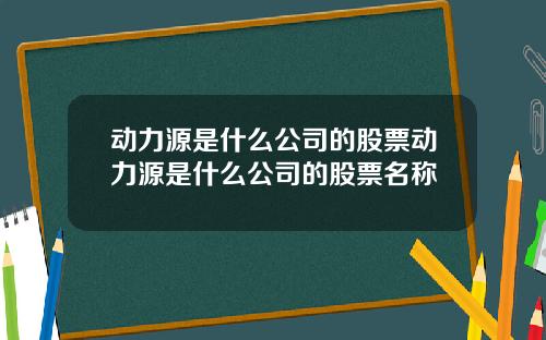 动力源是什么公司的股票动力源是什么公司的股票名称