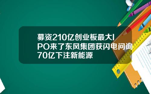 募资210亿创业板最大IPO来了东风集团获闪电问询70亿下注新能源