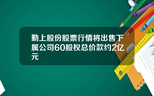 勤上股份股票行情将出售下属公司60股权总价款约2亿元