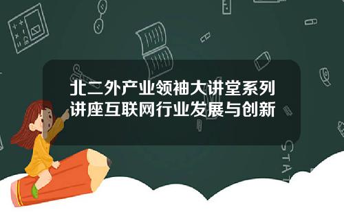 北二外产业领袖大讲堂系列讲座互联网行业发展与创新