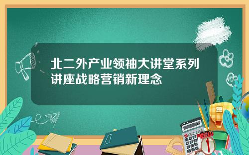 北二外产业领袖大讲堂系列讲座战略营销新理念