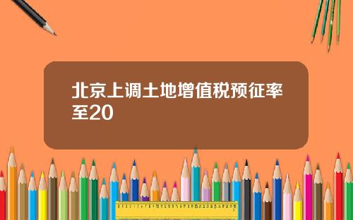 北京上调土地增值税预征率至20