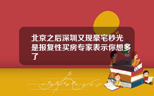 北京之后深圳又现豪宅秒光是报复性买房专家表示你想多了