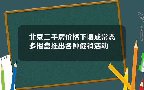 北京二手房价格下调成常态多楼盘推出各种促销活动