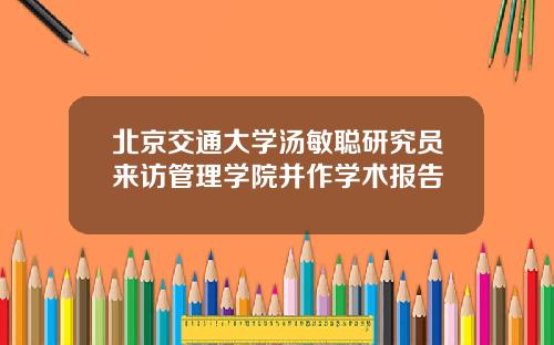 北京交通大学汤敏聪研究员来访管理学院并作学术报告