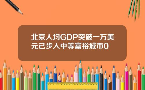 北京人均GDP突破一万美元已步入中等富裕城市0