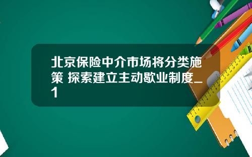 北京保险中介市场将分类施策 探索建立主动歇业制度_1