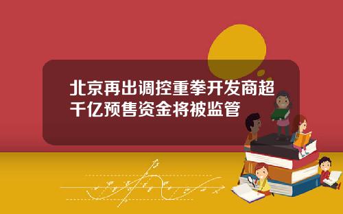 北京再出调控重拳开发商超千亿预售资金将被监管