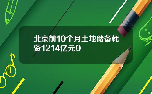 北京前10个月土地储备耗资1214亿元0
