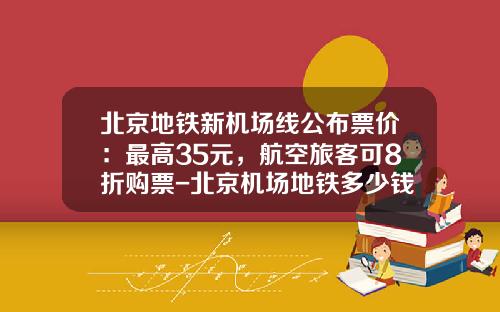 北京地铁新机场线公布票价：最高35元，航空旅客可8折购票-北京机场地铁多少钱