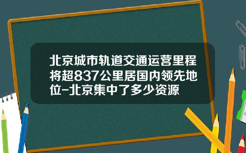 北京城市轨道交通运营里程将超837公里居国内领先地位-北京集中了多少资源