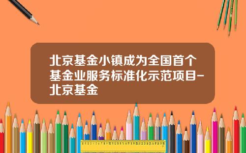 北京基金小镇成为全国首个基金业服务标准化示范项目-北京基金
