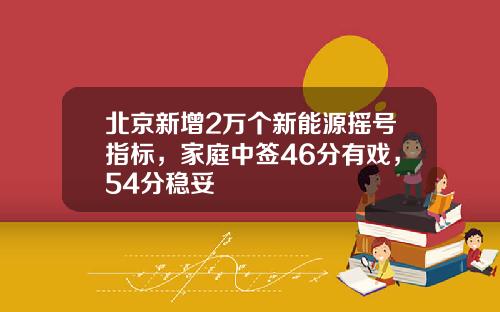 北京新增2万个新能源摇号指标，家庭中签46分有戏，54分稳妥