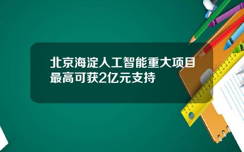 北京海淀人工智能重大项目最高可获2亿元支持