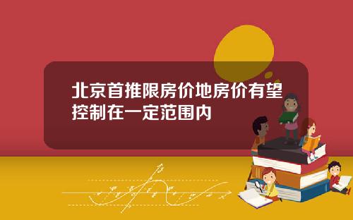北京首推限房价地房价有望控制在一定范围内