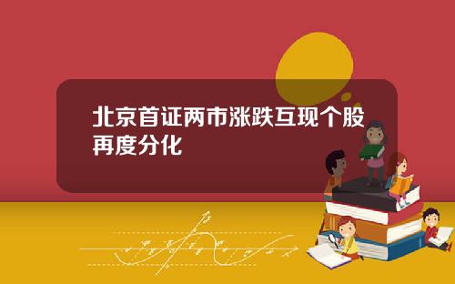 北京首证两市涨跌互现个股再度分化 北京首证两市涨跌互现个股再度分化