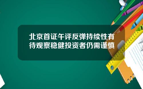 北京首证午评反弹持续性有待观察稳健投资者仍需谨慎