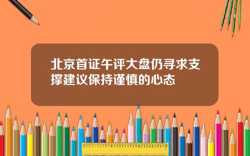 北京首证午评大盘仍寻求支撑建议保持谨慎的心态