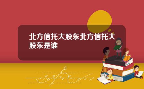北方信托大股东北方信托大股东是谁