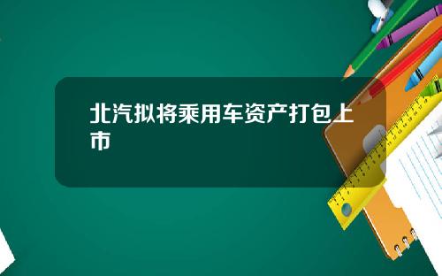 北汽拟将乘用车资产打包上市