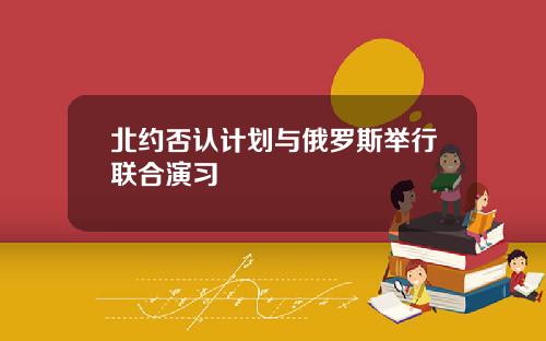 北约否认计划与俄罗斯举行联合演习