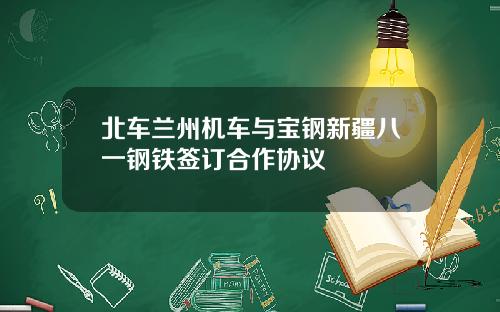 北车兰州机车与宝钢新疆八一钢铁签订合作协议
