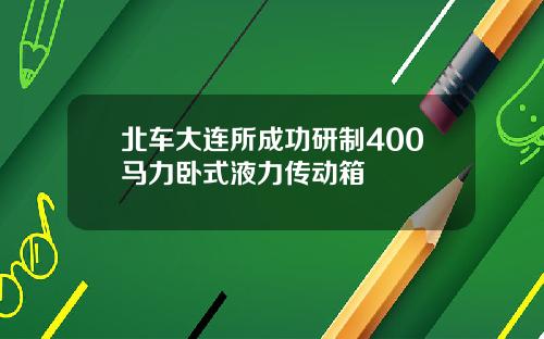 北车大连所成功研制400马力卧式液力传动箱