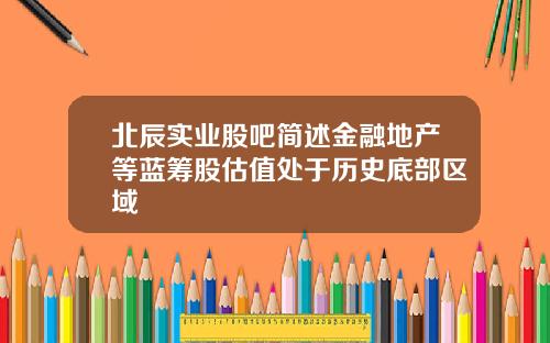 北辰实业股吧简述金融地产等蓝筹股估值处于历史底部区域