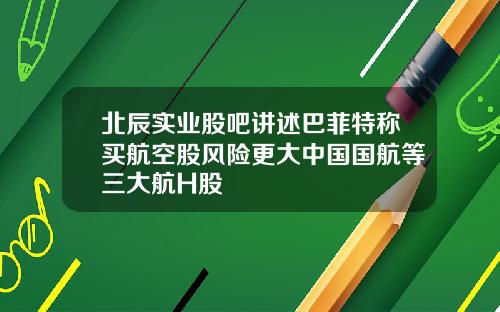 北辰实业股吧讲述巴菲特称买航空股风险更大中国国航等三大航H股