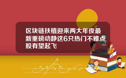 区块链扶植迎来两大年夜最新重磅动静这6只热门不雅点股有望起飞
