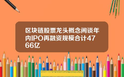 区块链股票龙头概念闲谈年内IPO再融资规模合计4766亿