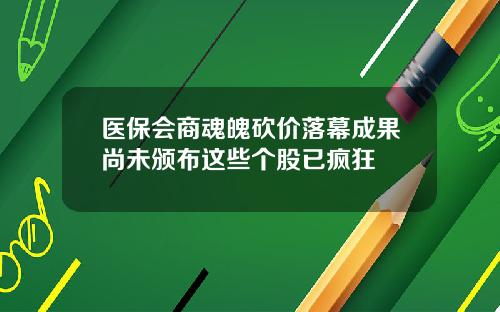 医保会商魂魄砍价落幕成果尚未颁布这些个股已疯狂