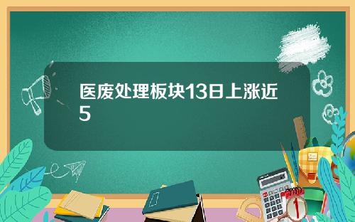 医废处理板块13日上涨近5