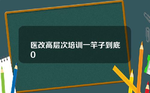 医改高层次培训一竿子到底0