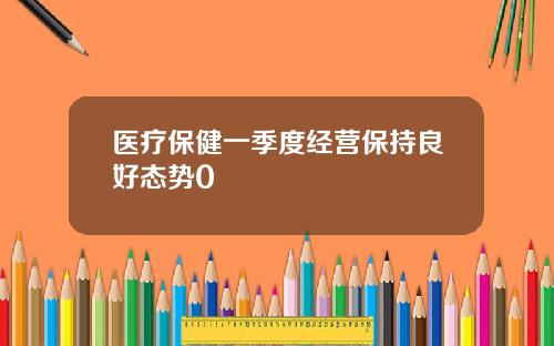 医疗保健一季度经营保持良好态势0
