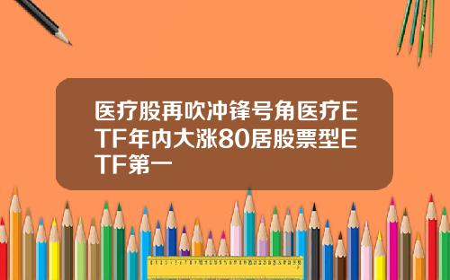 医疗股再吹冲锋号角医疗ETF年内大涨80居股票型ETF第一