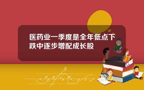 医药业一季度是全年低点下跌中逐步增配成长股