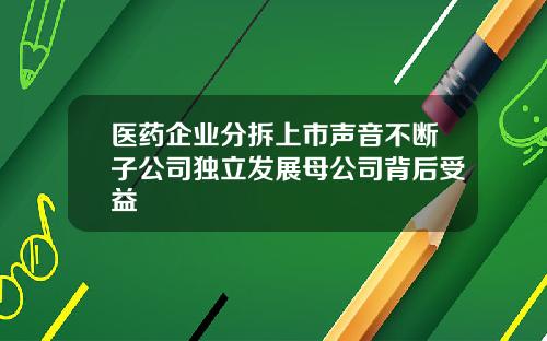 医药企业分拆上市声音不断子公司独立发展母公司背后受益